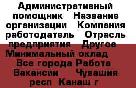 Административный помощник › Название организации ­ Компания-работодатель › Отрасль предприятия ­ Другое › Минимальный оклад ­ 1 - Все города Работа » Вакансии   . Чувашия респ.,Канаш г.